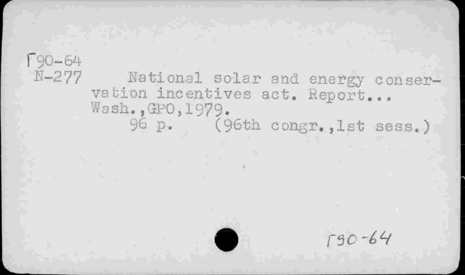 ﻿r 90-64
N-277 National solar and energy conservation incentives act. Report...
Wash.,GPO,1979.
96 p. (96th congr.,1st sess.)
[~30 -6^